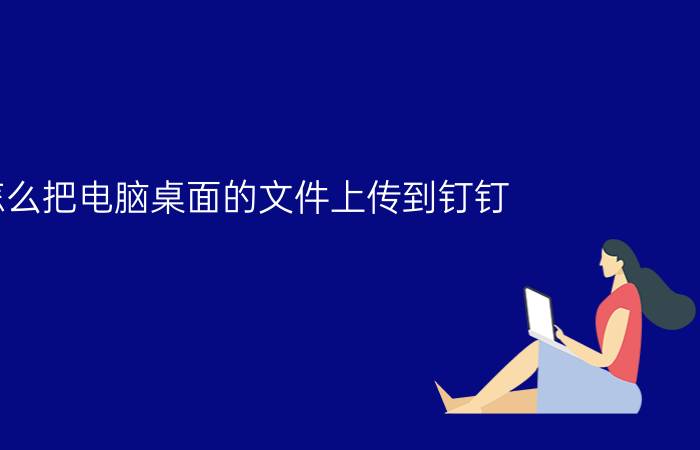 怎么把电脑桌面的文件上传到钉钉