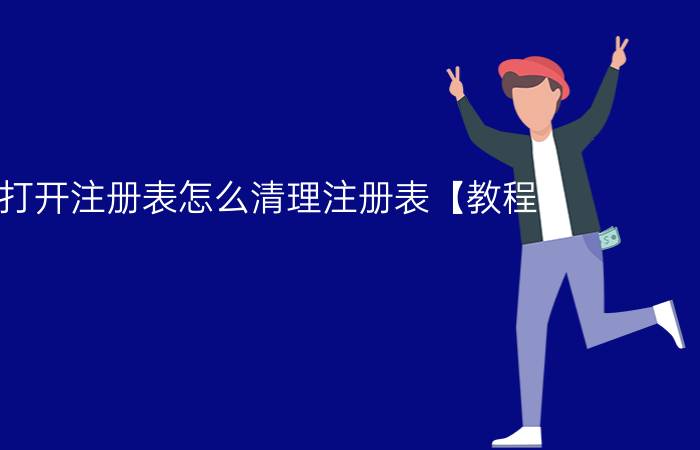 怎样打开注册表怎么清理注册表【教程】