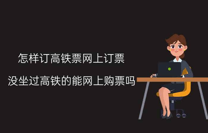 怎样订高铁票网上订票？没坐过高铁的能网上购票吗