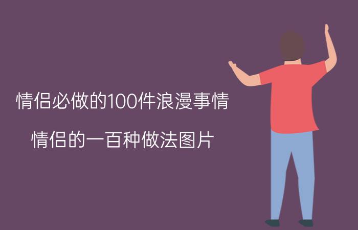 情侣必做的100件浪漫事情(情侣的一百种做法图片)