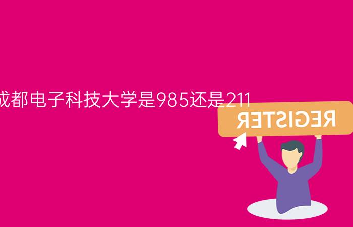 成都电子科技大学是985还是211