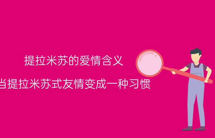 提拉米苏的爱情含义（当提拉米苏式友情变成一种习惯，就是爱情）