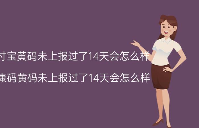 支付宝黄码未上报过了14天会怎么样(健康码黄码未上报过了14天会怎么样)