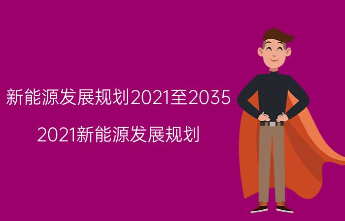 新能源发展规划2021至2035（2021新能源发展规划）