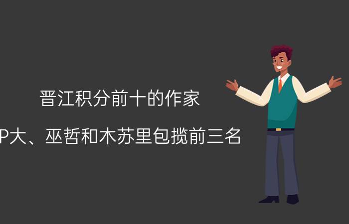 晋江积分前十的作家：P大、巫哲和木苏里包揽前三名