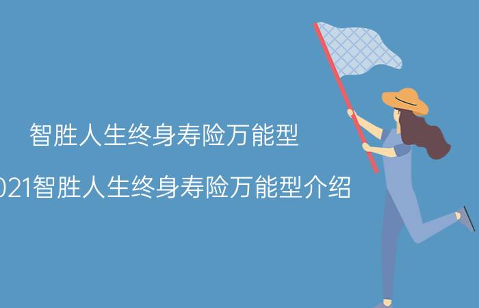 智胜人生终身寿险万能型，2021智胜人生终身寿险万能型介绍