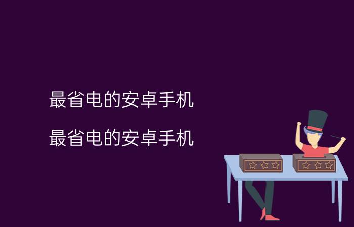 最省电的安卓手机（最省电的安卓手机）