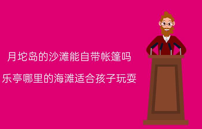 月坨岛的沙滩能自带帐篷吗(乐亭哪里的海滩适合孩子玩耍？)