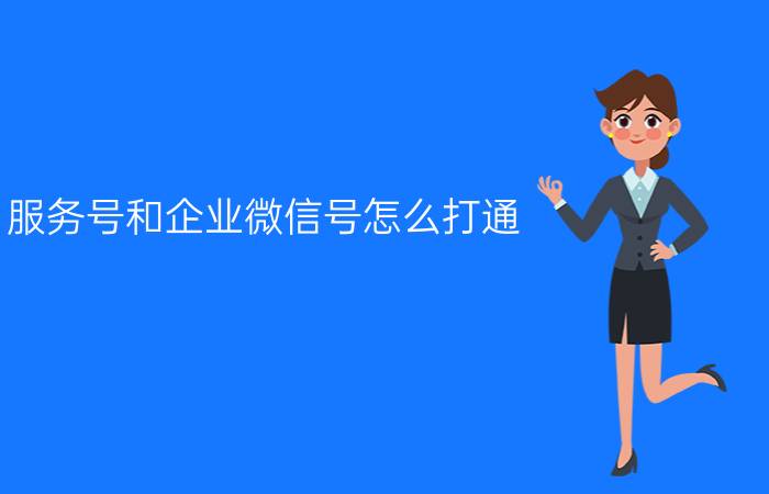 服务号和企业微信号怎么打通