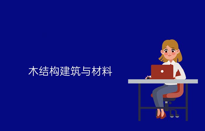 木结构建筑与材料专业介绍_本科_工学