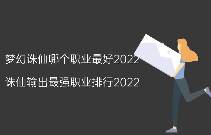 梦幻诛仙哪个职业最好2022（诛仙输出最强职业排行2022）