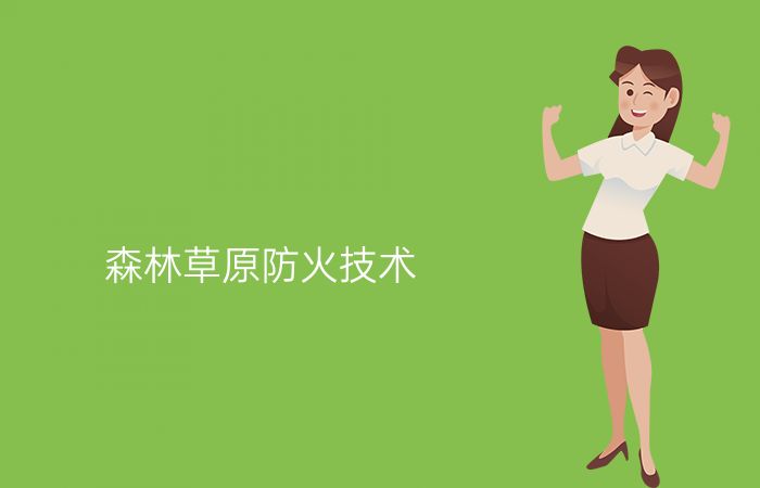 森林草原防火技术专业介绍_专科_资源环境与安全大类