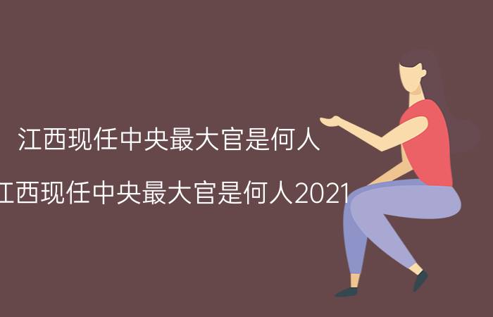 江西现任中央最大官是何人，江西现任中央最大官是何人2021