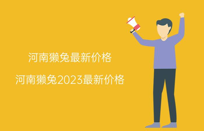 河南獭兔最新价格(河南獭兔2023最新价格)