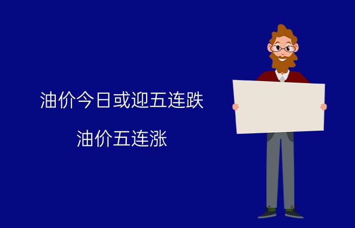 油价今日或迎五连跌（油价五连涨？明天零点，国内油价或将迎年内最大涨幅）