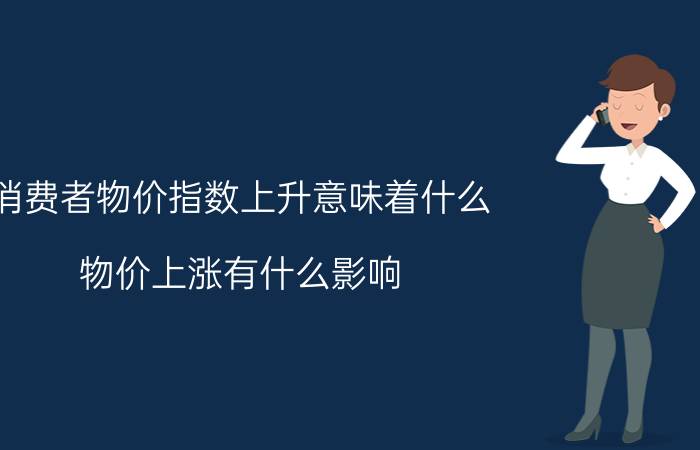 消费者物价指数上升意味着什么？物价上涨有什么影响？