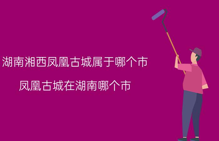 湖南湘西凤凰古城属于哪个市（凤凰古城在湖南哪个市）