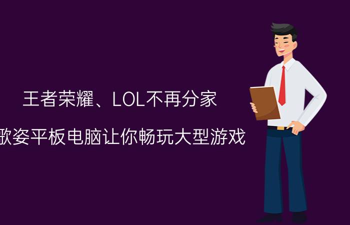 王者荣耀、LOL不再分家，歌姿平板电脑让你畅玩大型游戏