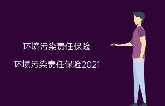 环境污染责任保险，环境污染责任保险2021