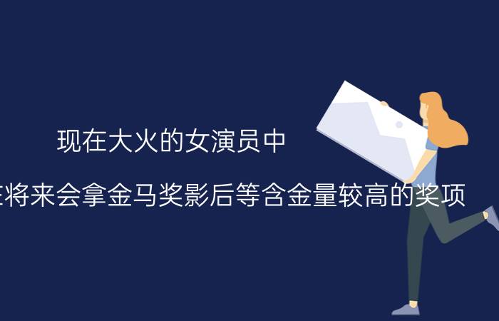 现在大火的女演员中，你看好谁在将来会拿金马奖影后等含金量较高的奖项？