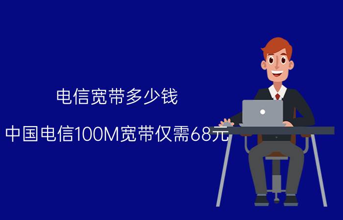 电信宽带多少钱（中国电信100M宽带仅需68元）