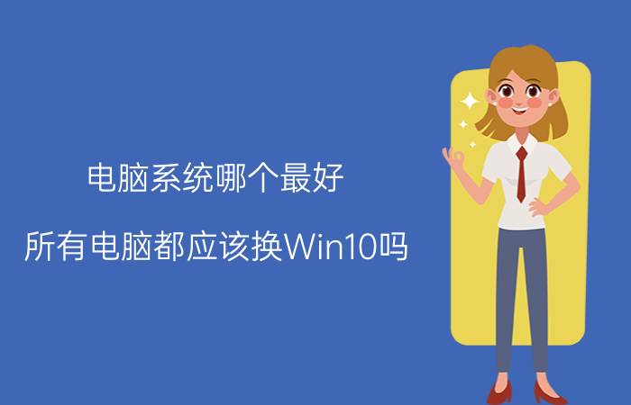 电脑系统哪个最好，所有电脑都应该换Win10吗？