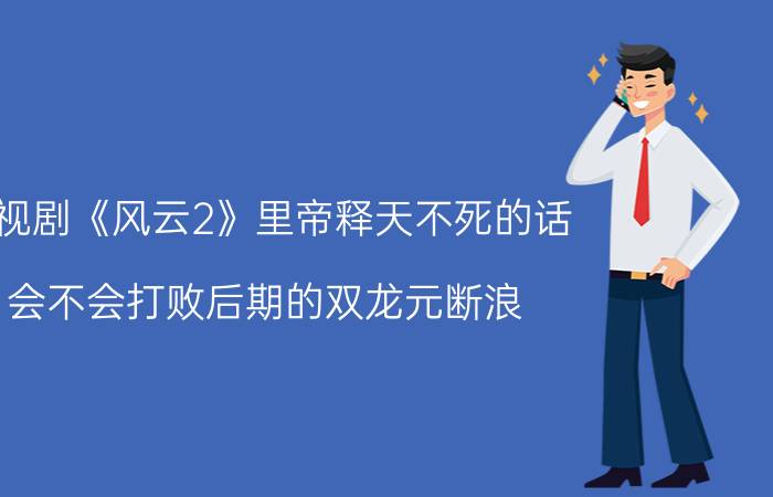 电视剧《风云2》里帝释天不死的话，会不会打败后期的双龙元断浪，为什么？