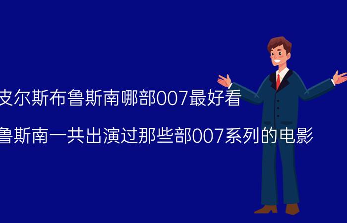 皮尔斯布鲁斯南哪部007最好看（皮尔斯布鲁斯南一共出演过那些部007系列的电影）