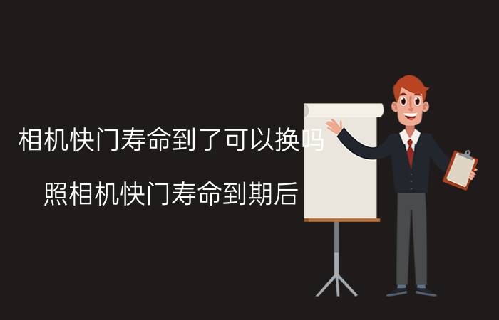 相机快门寿命到了可以换吗(照相机快门寿命到期后，可以更换快门吗？)