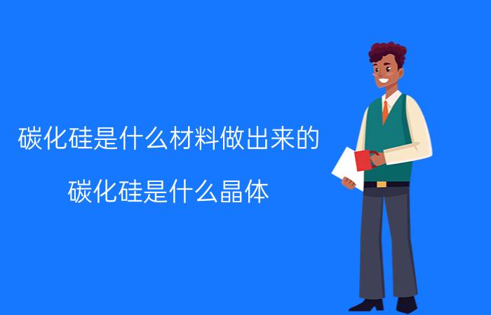 碳化硅是什么材料做出来的（碳化硅是什么晶体）