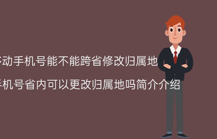 移动手机号能不能跨省修改归属地（移动手机号省内可以更改归属地吗简介介绍）