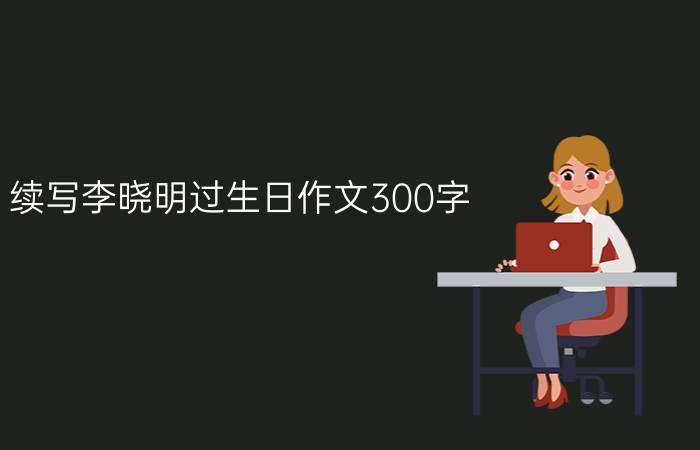 续写李晓明过生日作文300字