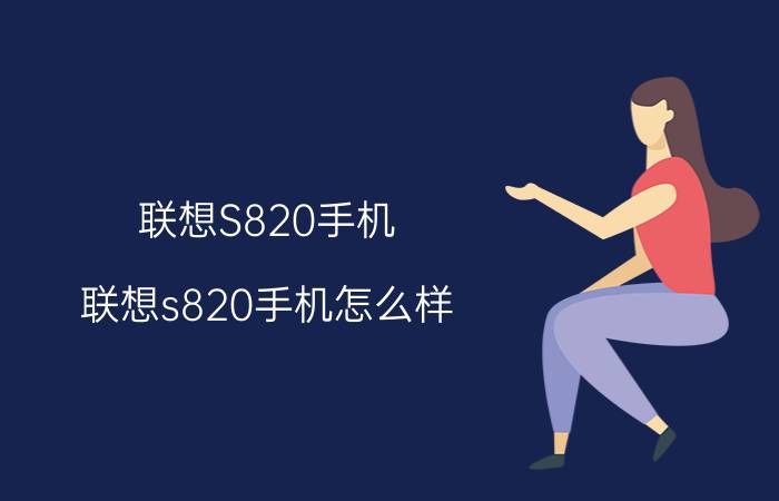 联想S820手机（联想s820手机怎么样(联想s820好吗)）