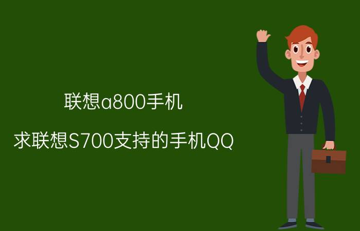 联想a800手机（求联想S700支持的手机QQ）