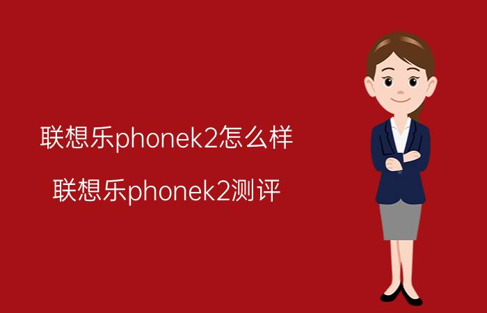 联想乐phonek2怎么样？联想乐phonek2测评