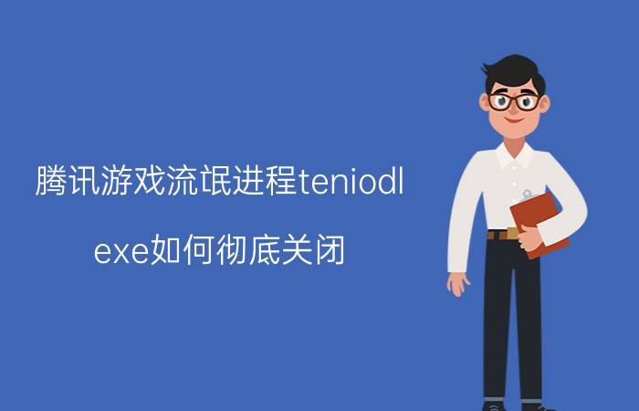 腾讯游戏流氓进程teniodl.exe如何彻底关闭