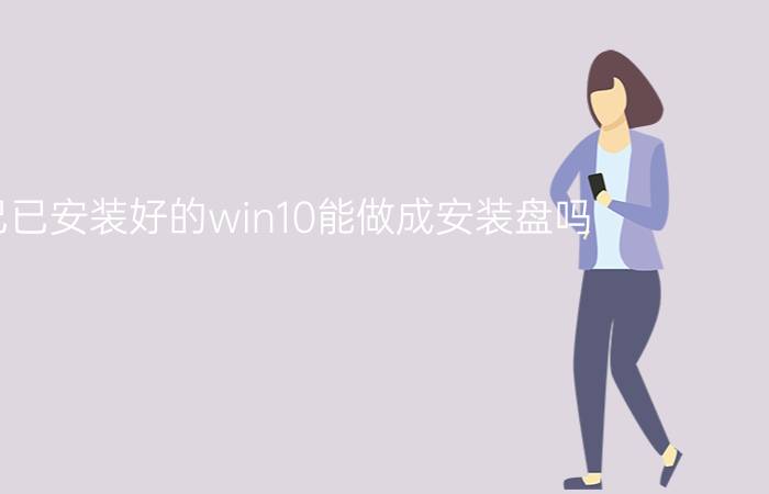 自己已安装好的win10能做成安装盘吗？