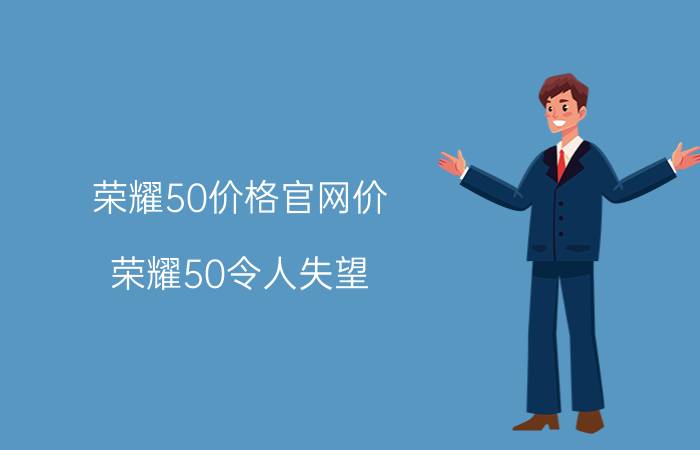 荣耀50价格官网价（荣耀50令人失望）