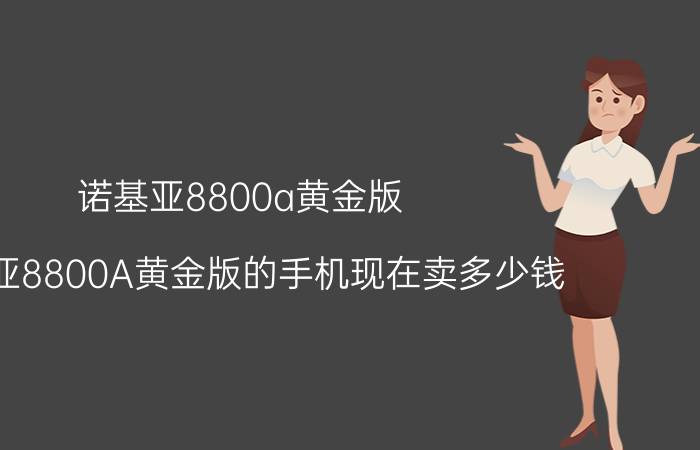 诺基亚8800a黄金版，诺基亚8800A黄金版的手机现在卖多少钱