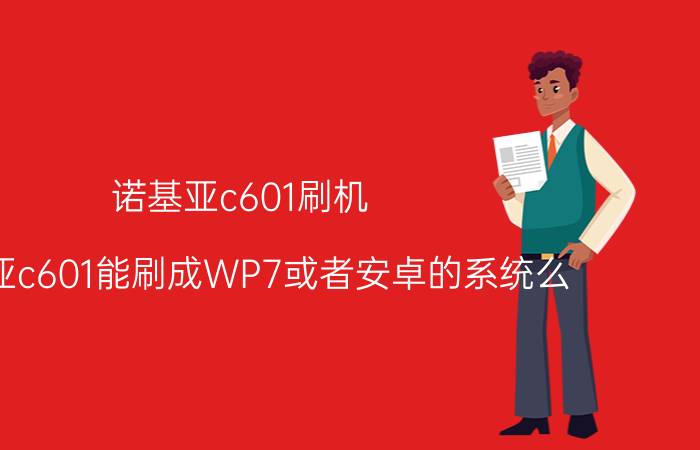 诺基亚c601刷机，诺基亚c601能刷成WP7或者安卓的系统么？怎么刷