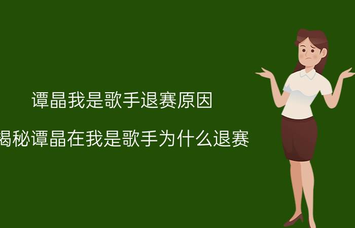 谭晶我是歌手退赛原因（揭秘谭晶在我是歌手为什么退赛）