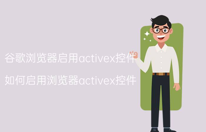 谷歌浏览器启用activex控件,如何启用浏览器activex控件