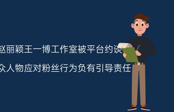 赵丽颖王一博工作室被平台约谈(公众人物应对粉丝行为负有引导责任)