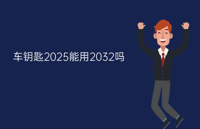 车钥匙2025能用2032吗