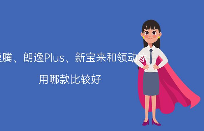 速腾、朗逸Plus、新宝来和领动家，用哪款比较好？