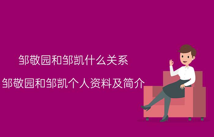 邹敬园和邹凯什么关系（邹敬园和邹凯个人资料及简介）