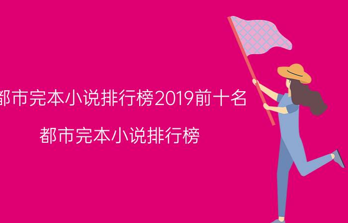 都市完本小说排行榜2019前十名（都市完本小说排行榜）