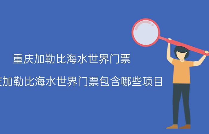 重庆加勒比海水世界门票(重庆加勒比海水世界门票包含哪些项目)