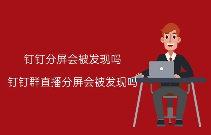 钉钉分屏会被发现吗_钉钉群直播分屏会被发现吗