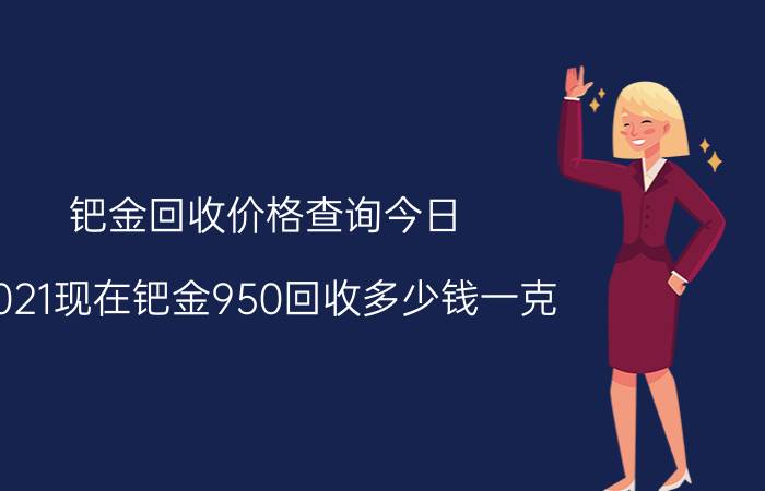 钯金回收价格查询今日，2021现在钯金950回收多少钱一克